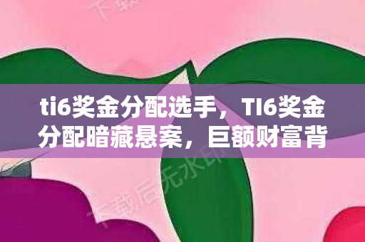 ti6奖金分配选手,TI6奖金分配暗藏悬案,巨额财富背后的毛骨悚然线索 ti6奖金分配选手,TI6奖金分配暗藏悬案,巨额财富背后的毛骨悚然线索