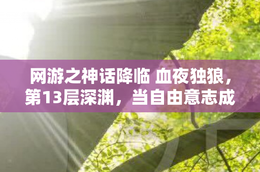 网游之神话降临 血夜独狼，第13层深渊，当自由意志成为命运牢笼，你的选择是救赎还是诅咒？