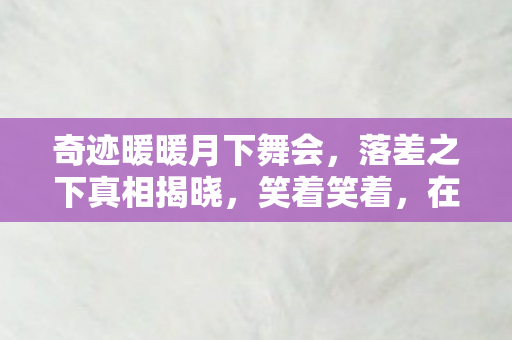 奇迹暖暖月下舞会,落差之下真相揭晓,笑着笑着,在星空舞会里我竟哭了 奇迹暖暖月下舞会,落差之下真相揭晓,笑着笑着,在星空舞会里我竟哭了