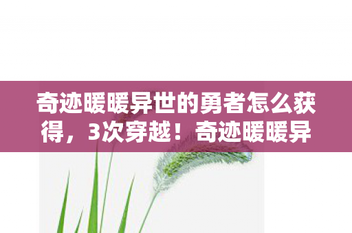 奇迹暖暖异世的勇者怎么获得,3次穿越!奇迹暖暖异世勇者竟让99%玩家集体破防? 奇迹暖暖异世的勇者怎么获得,3次穿越!奇迹暖暖异世勇者竟让99%玩家集体破防?
