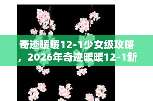 奇迹暖暖12-1少女级攻略,2026年奇迹暖暖12-1新关卡曝光!3大隐藏剧情等你解锁? 奇迹暖暖12-1少女级攻略,2026年奇迹暖暖12-1新关卡曝光!3大隐藏剧情等你解锁?