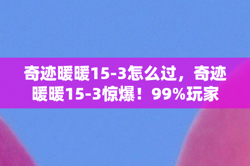 奇迹暖暖15-3怎么过,奇迹暖暖15-3惊爆!99%玩家不知的隐藏数值,概率暗改实锤! 奇迹暖暖15-3怎么过,奇迹暖暖15-3惊爆!99%玩家不知的隐藏数值,概率暗改实锤!