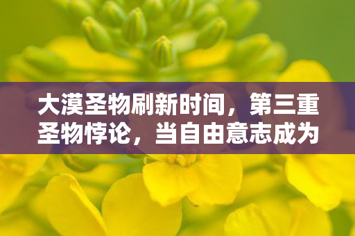 大漠圣物刷新时间,第三重圣物悖论,当自由意志成为命运牢笼的钥匙 大漠圣物刷新时间,第三重圣物悖论,当自由意志成为命运牢笼的钥匙