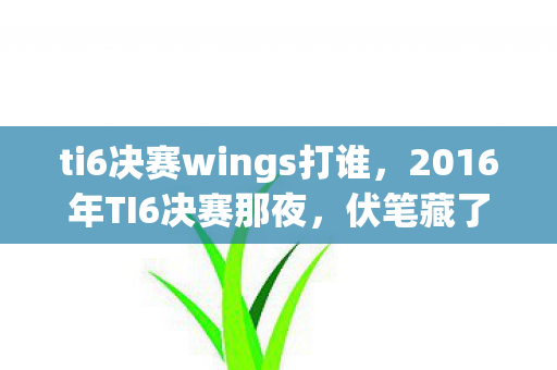 ti6决赛wings打谁,2016年TI6决赛那夜,伏笔藏了七年,如今想起鼻子一酸 ti6决赛wings打谁,2016年TI6决赛那夜,伏笔藏了七年,如今想起鼻子一酸