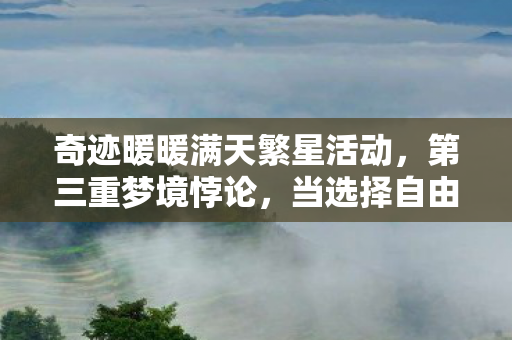 奇迹暖暖满天繁星活动,第三重梦境悖论,当选择自由成为命运枷锁的镜像 奇迹暖暖满天繁星活动,第三重梦境悖论,当选择自由成为命运枷锁的镜像