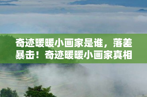 奇迹暖暖小画家是谁,落差暴击!奇迹暖暖小画家真相,笑着氪金笑着哭,这坑谁跳谁懂! 奇迹暖暖小画家是谁,落差暴击!奇迹暖暖小画家真相,笑着氪金笑着哭,这坑谁跳谁懂!