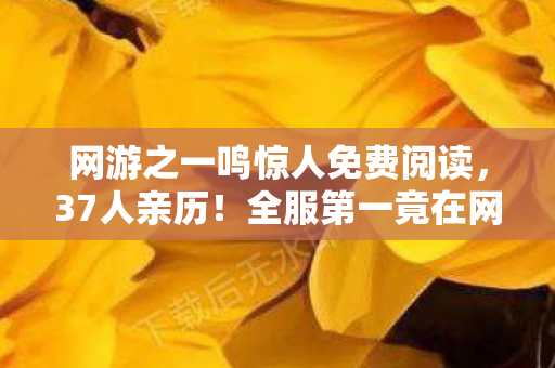 网游之一鸣惊人免费阅读,37人亲历!全服第一竟在网吧哭成狗?绷不住的真相让人破防 网游之一鸣惊人免费阅读,37人亲历!全服第一竟在网吧哭成狗?绷不住的真相让人破防