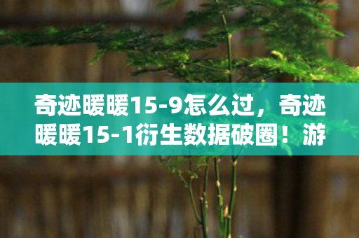 奇迹暖暖15-9怎么过,奇迹暖暖15-1衍生数据破圈!游戏美学竟成音乐综艺时尚新宠? 奇迹暖暖15-9怎么过,奇迹暖暖15-1衍生数据破圈!游戏美学竟成音乐综艺时尚新宠?