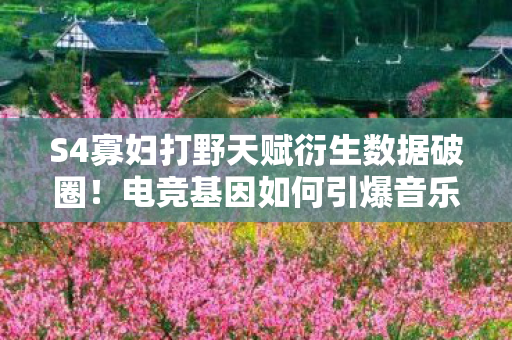 S4寡妇打野天赋衍生数据破圈!电竞基因如何引爆音乐时尚双圈层? S4寡妇打野天赋衍生数据破圈!电竞基因如何引爆音乐时尚双圈层?
