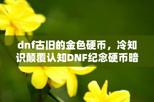 dnf古旧的金色硬币,冷知识颠覆认知DNF纪念硬币暗藏时空悖论?这些设计让你目瞪口呆! dnf古旧的金色硬币,冷知识颠覆认知DNF纪念硬币暗藏时空悖论?这些设计让你目瞪口呆!
