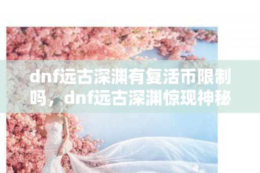 dnf远古深渊有复活币限制吗,dnf远古深渊惊现神秘线索,悬案背后毛骨悚然真相待揭! dnf远古深渊有复活币限制吗,dnf远古深渊惊现神秘线索,悬案背后毛骨悚然真相待揭!