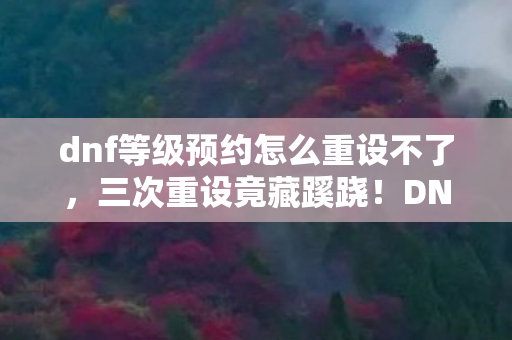 dnf等级预约怎么重设不了,三次重设竟藏蹊跷!DNF等级预约背后真相让人后背发凉 dnf等级预约怎么重设不了,三次重设竟藏蹊跷!DNF等级预约背后真相让人后背发凉