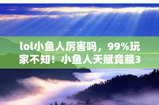 lol小鱼人厉害吗,99%玩家不知!小鱼人天赋竟藏3大逆天机制,秒变峡谷杀神! lol小鱼人厉害吗,99%玩家不知!小鱼人天赋竟藏3大逆天机制,秒变峡谷杀神!