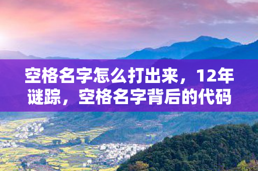 空格名字怎么打出来,12年谜踪,空格名字背后的代码史诗与千万玩家的泪目守望 空格名字怎么打出来,12年谜踪,空格名字背后的代码史诗与千万玩家的泪目守望