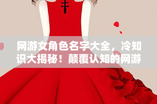 网游女角色名字大全,冷知识大揭秘!颠覆认知的网游女角色命名法则,让你目瞪口呆! 网游女角色名字大全,冷知识大揭秘!颠覆认知的网游女角色命名法则,让你目瞪口呆!