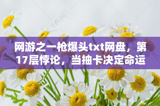 网游之一枪爆头txt网盘,第17层悖论,当抽卡决定命运时,我的灵魂在2027年碎成代码 网游之一枪爆头txt网盘,第17层悖论,当抽卡决定命运时,我的灵魂在2027年碎成代码