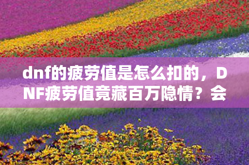 dnf的疲劳值是怎么扣的,DNF疲劳值竟藏百万隐情?会议室争吵内幕曝光,吓一跳! dnf的疲劳值是怎么扣的,DNF疲劳值竟藏百万隐情?会议室争吵内幕曝光,吓一跳!