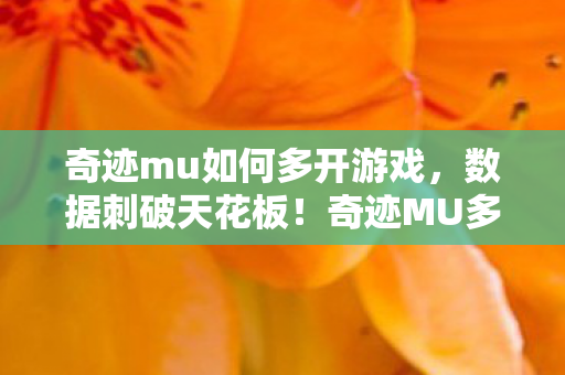奇迹mu如何多开游戏,数据刺破天花板!奇迹MU多开竟撬动300%收益?老玩家集体泪目 奇迹mu如何多开游戏,数据刺破天花板!奇迹MU多开竟撬动300%收益?老玩家集体泪目