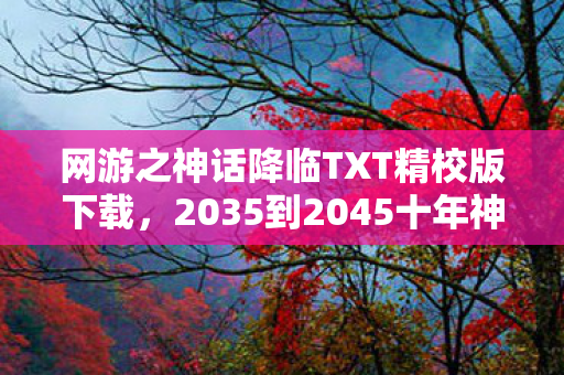 网游之神话降临TXT精校版下载,2035到2045十年神话路,隐藏副本背后,藏着怎样的惊天秘密? 网游之神话降临TXT精校版下载,2035到2045十年神话路,隐藏副本背后,藏着怎样的惊天秘密?