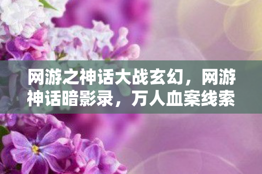 网游之神话大战玄幻,网游神话暗影录,万人血案线索交织,悬案背后毛骨悚然真相 网游之神话大战玄幻,网游神话暗影录,万人血案线索交织,悬案背后毛骨悚然真相
