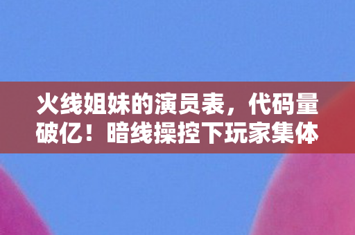 火线姐妹的演员表，代码量破亿！暗线操控下玩家集体头皮发麻的赛博暴动