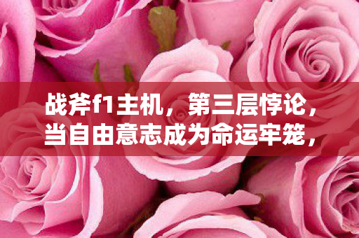 战斧f1主机,第三层悖论,当自由意志成为命运牢笼,你的手柄在震颤谁灵魂? 战斧f1主机,第三层悖论,当自由意志成为命运牢笼,你的手柄在震颤谁灵魂?