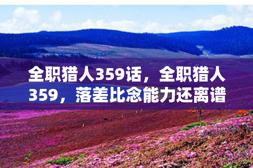 全职猎人359话，全职猎人359，落差比念能力还离谱！真相是笑着骂完又打开，泪目了