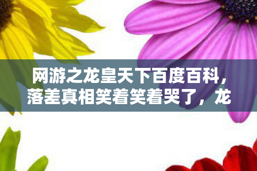 网游之龙皇天下百度百科,落差真相笑着笑着哭了,龙皇天下里,我竟成了最忠实的叛徒 网游之龙皇天下百度百科,落差真相笑着笑着哭了,龙皇天下里,我竟成了最忠实的叛徒