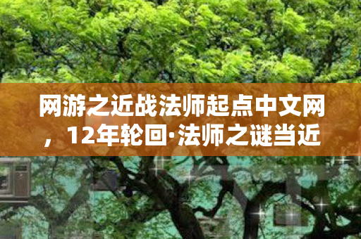 网游之近战法师起点中文网,12年轮回·法师之谜当近战法杖刺破服务器黄昏,谁在数据废墟里泪目? 网游之近战法师起点中文网,12年轮回·法师之谜当近战法杖刺破服务器黄昏,谁在数据废墟里泪目?