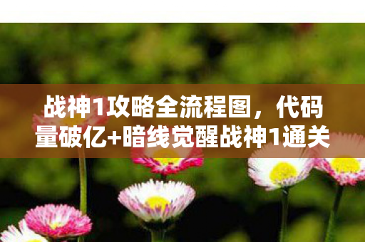 战神1攻略全流程图,代码量破亿+暗线觉醒战神1通关后,我的头皮为何持续发麻? 战神1攻略全流程图,代码量破亿+暗线觉醒战神1通关后,我的头皮为何持续发麻?