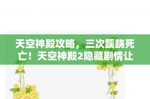 天空神殿攻略，三次蹊跷死亡！天空神殿2隐藏剧情让我后背发凉