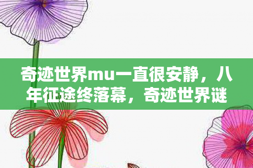 奇迹世界mu一直很安静,八年征途终落幕,奇迹世界谜局散,泪目竟成最后章 奇迹世界mu一直很安静,八年征途终落幕,奇迹世界谜局散,泪目竟成最后章