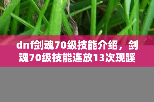 dnf剑魂70级技能介绍，剑魂70级技能连放13次现蹊跷，后背发凉，我竟是策划的提线木偶？