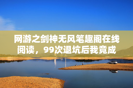 网游之剑神无风笔趣阁在线阅读,99次退坑后我竟成全服第一?剑神无风2的逆天反转真相! 网游之剑神无风笔趣阁在线阅读,99次退坑后我竟成全服第一?剑神无风2的逆天反转真相!