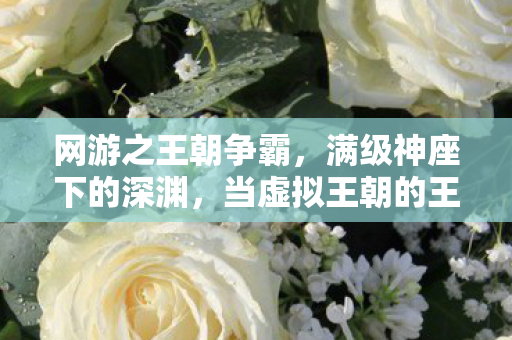 网游之王朝争霸,满级神座下的深渊,当虚拟王朝的王冠压碎现实脊梁 网游之王朝争霸,满级神座下的深渊,当虚拟王朝的王冠压碎现实脊梁