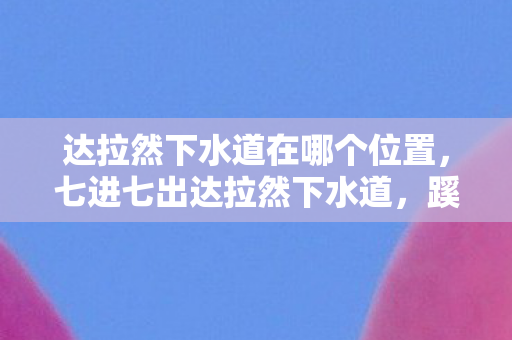 达拉然下水道在哪个位置,七进七出达拉然下水道,蹊跷真相让我后背发凉 达拉然下水道在哪个位置,七进七出达拉然下水道,蹊跷真相让我后背发凉