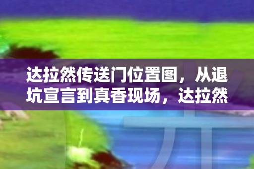达拉然传送门位置图,从退坑宣言到真香现场,达拉然传送门落差真相,笑着笑着哭了 达拉然传送门位置图,从退坑宣言到真香现场,达拉然传送门落差真相,笑着笑着哭了