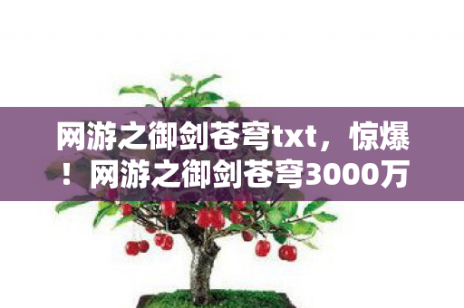网游之御剑苍穹txt,惊爆!网游之御剑苍穹3000万玩法被砍,背后隐情让人吓一跳! 网游之御剑苍穹txt,惊爆!网游之御剑苍穹3000万玩法被砍,背后隐情让人吓一跳!
