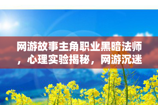 网游故事主角职业黑暗法师,心理实验揭秘,网游沉迷背后的多巴胺陷阱,细思极恐! 网游故事主角职业黑暗法师,心理实验揭秘,网游沉迷背后的多巴胺陷阱,细思极恐!