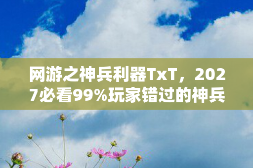 网游之神兵利器TxT,2027必看99%玩家错过的神兵获取捷径!亲测3天战力飙升实录 网游之神兵利器TxT,2027必看99%玩家错过的神兵获取捷径!亲测3天战力飙升实录