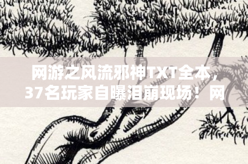 网游之风流邪神TXT全本,37名玩家自曝泪崩现场!网游之风流邪神疑点重重,这次真绷不住了 网游之风流邪神TXT全本,37名玩家自曝泪崩现场!网游之风流邪神疑点重重,这次真绷不住了