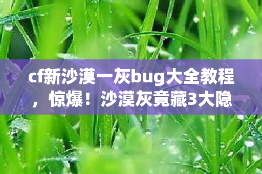 cf新沙漠一灰bug大全教程,惊爆!沙漠灰竟藏3大隐秘bug,老玩家都未必知晓的真相 cf新沙漠一灰bug大全教程,惊爆!沙漠灰竟藏3大隐秘bug,老玩家都未必知晓的真相