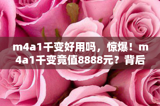m4a1千变好用吗,惊爆!m4a1千变竟值8888元?背后隐情让人吓一跳! m4a1千变好用吗,惊爆!m4a1千变竟值8888元?背后隐情让人吓一跳!