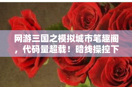网游三国之模拟城市笔趣阁,代码量超载!暗线操控下,你的三国城池让AI头皮发麻 网游三国之模拟城市笔趣阁,代码量超载!暗线操控下,你的三国城池让AI头皮发麻
