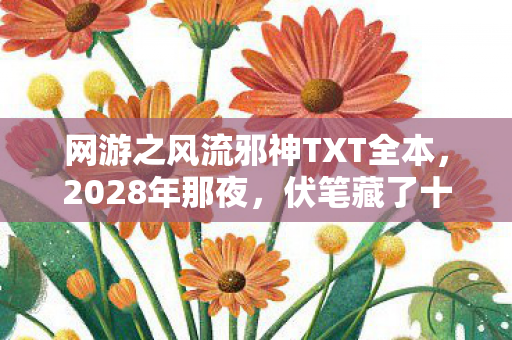 网游之风流邪神TXT全本,2028年那夜,伏笔藏了十年,再见时竟鼻子一酸 网游之风流邪神TXT全本,2028年那夜,伏笔藏了十年,再见时竟鼻子一酸