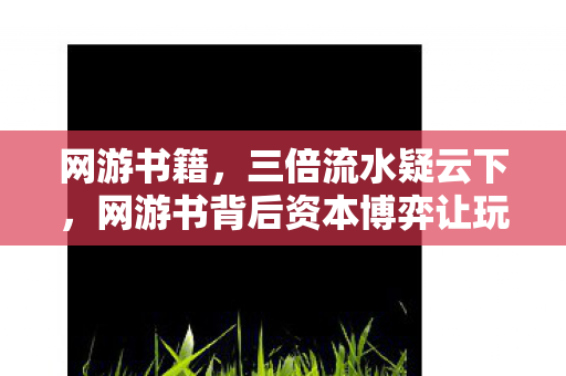 网游书籍,三倍流水疑云下,网游书背后资本博弈让玩家集体心寒 网游书籍,三倍流水疑云下,网游书背后资本博弈让玩家集体心寒