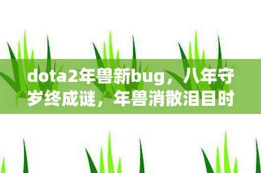 dota2年兽新bug,八年守岁终成谜,年兽消散泪目时——我的DOTA2终章 dota2年兽新bug,八年守岁终成谜,年兽消散泪目时——我的DOTA2终章