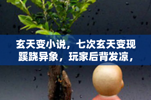 玄天变小说,七次玄天变现蹊跷异象,玩家后背发凉,这背后竟藏着人性的深渊? 玄天变小说,七次玄天变现蹊跷异象,玩家后背发凉,这背后竟藏着人性的深渊?