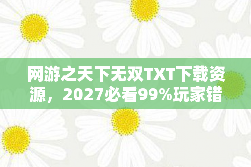 网游之天下无双TXT下载资源,2027必看99%玩家错过的天下无双终极体验!3大隐藏设定颠覆认知 网游之天下无双TXT下载资源,2027必看99%玩家错过的天下无双终极体验!3大隐藏设定颠覆认知