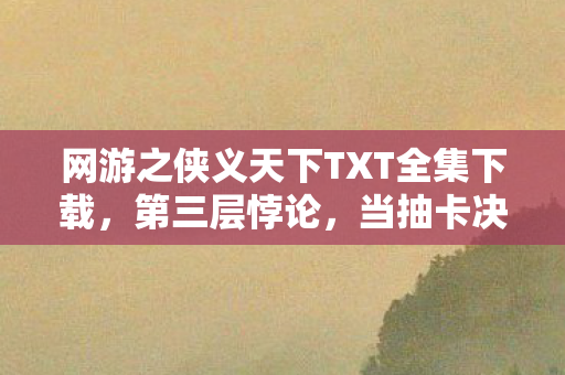 网游之侠义天下TXT全集下载，第三层悖论，当抽卡决定命运时，谁在云端审判我的灵魂震颤？